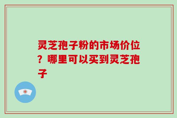 灵芝孢子粉的市场价位?哪里可以买到灵芝孢子-第1张图片-破壁灵芝孢子粉研究指南 灵芝孢子粉的市场价位?哪里可以买到灵芝孢子-第1张图片-破壁灵芝孢子粉研究指南