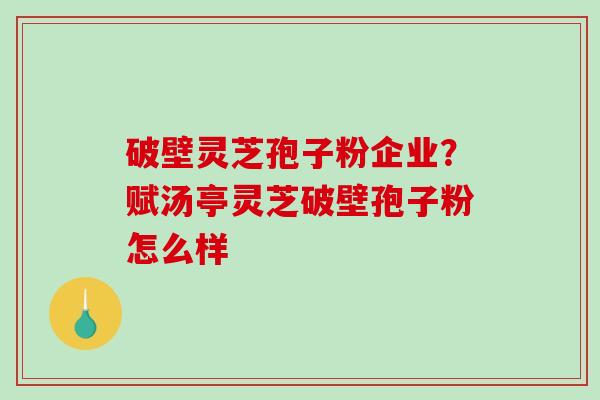 破壁灵芝孢子粉企业?赋汤亭灵芝破壁孢子粉怎么样-第1张图片-破壁灵芝孢子粉研究指南 破壁灵芝孢子粉企业?赋汤亭灵芝破壁孢子粉怎么样-第1张图片-破壁灵芝孢子粉研究指南
