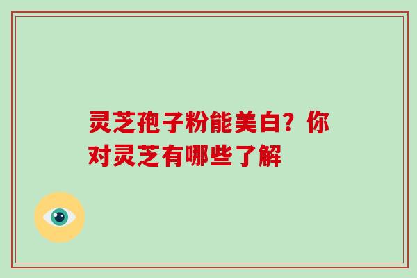 灵芝孢子粉能美白?你对灵芝有哪些了解-第1张图片-破壁灵芝孢子粉研究指南 灵芝孢子粉能美白?你对灵芝有哪些了解-第1张图片-破壁灵芝孢子粉研究指南