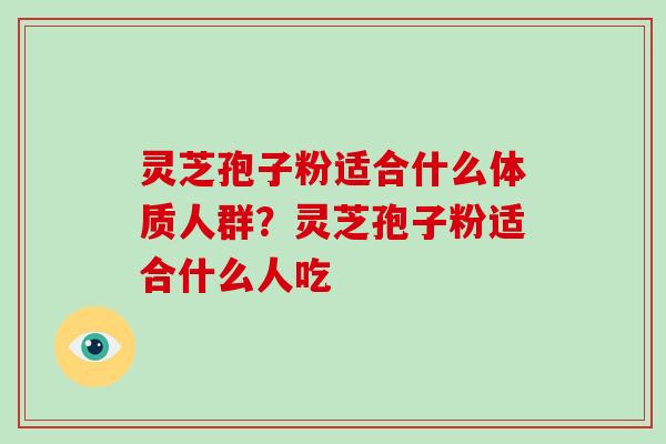 灵芝孢子粉适合什么体质人群？灵芝孢子粉适合什么人吃-第1张图片-破壁灵芝孢子粉研究指南