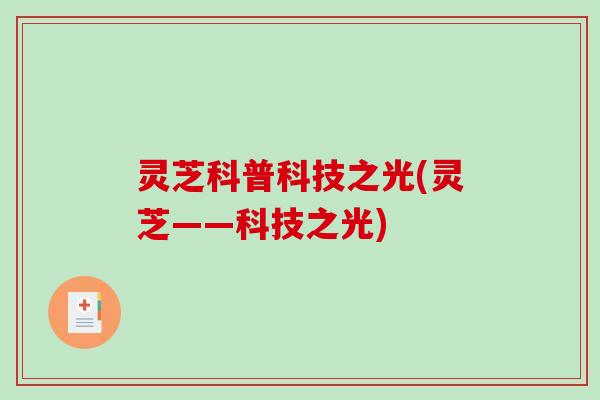 灵芝科普科技之光(灵芝——科技之光)-第1张图片-破壁灵芝孢子粉研究指南 灵芝科普科技之光(灵芝——科技之光)-第1张图片-破壁灵芝孢子粉研究指南