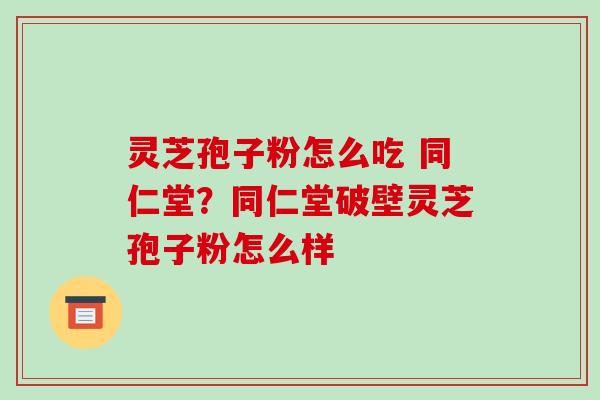 灵芝孢子粉怎么吃 同仁堂？同仁堂破壁灵芝孢子粉怎么样-第1张图片-破壁灵芝孢子粉研究指南