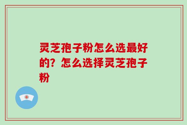 灵芝孢子粉怎么选最好的?怎么选择灵芝孢子粉-第1张图片-破壁灵芝孢子粉研究指南 灵芝孢子粉怎么选最好的?怎么选择灵芝孢子粉-第1张图片-破壁灵芝孢子粉研究指南