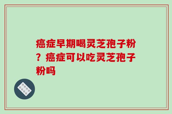 癌症早期喝灵芝孢子粉?癌症可以吃灵芝孢子粉吗-第1张图片-破壁灵芝孢子粉研究指南 癌症早期喝灵芝孢子粉?癌症可以吃灵芝孢子粉吗-第1张图片-破壁灵芝孢子粉研究指南
