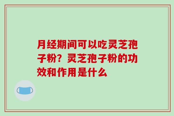 月经期间可以吃灵芝孢子粉?灵芝孢子粉的功效和作用是什么-第1张图片-破壁灵芝孢子粉研究指南 月经期间可以吃灵芝孢子粉?灵芝孢子粉的功效和作用是什么-第1张图片-破壁灵芝孢子粉研究指南