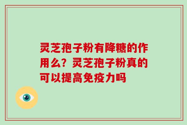 灵芝孢子粉有降糖的作用么？灵芝孢子粉真的可以提高免疫力吗-第1张图片-破壁灵芝孢子粉研究指南