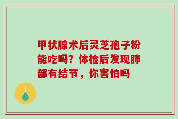 甲状腺术后灵芝孢子粉能吃吗?体检后发现肺部有结节,你害怕吗-第1张图片-破壁灵芝孢子粉研究指南 甲状腺术后灵芝孢子粉能吃吗?体检后发现肺部有结节,你害怕吗-第1张图片-破壁灵芝孢子粉研究指南
