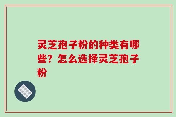 灵芝孢子粉的种类有哪些?怎么选择灵芝孢子粉-第1张图片-破壁灵芝孢子粉研究指南 灵芝孢子粉的种类有哪些?怎么选择灵芝孢子粉-第1张图片-破壁灵芝孢子粉研究指南
