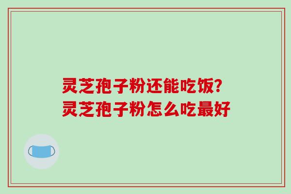 灵芝孢子粉还能吃饭?灵芝孢子粉怎么吃最好-第1张图片-破壁灵芝孢子粉研究指南 灵芝孢子粉还能吃饭?灵芝孢子粉怎么吃最好-第1张图片-破壁灵芝孢子粉研究指南