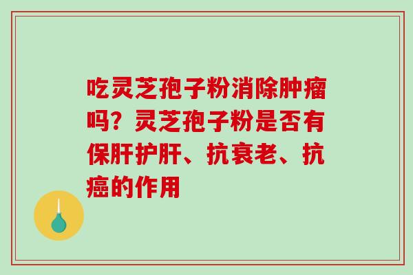 吃灵芝孢子粉消除肿瘤吗?灵芝孢子粉是否有保肝护肝、抗衰老、抗癌的作用-第1张图片-破壁灵芝孢子粉研究指南 吃灵芝孢子粉消除肿瘤吗?灵芝孢子粉是否有保肝护肝、抗衰老、抗癌的作用-第1张图片-破壁灵芝孢子粉研究指南