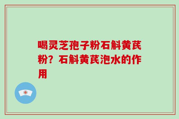 喝灵芝孢子粉石斛黄芪粉?石斛黄芪泡水的作用-第1张图片-破壁灵芝孢子粉研究指南 喝灵芝孢子粉石斛黄芪粉?石斛黄芪泡水的作用-第1张图片-破壁灵芝孢子粉研究指南