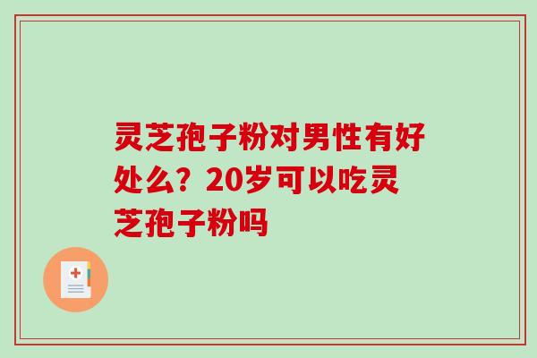 灵芝孢子粉对男性有好处么?20岁可以吃灵芝孢子粉吗-第1张图片-破壁灵芝孢子粉研究指南 灵芝孢子粉对男性有好处么?20岁可以吃灵芝孢子粉吗-第1张图片-破壁灵芝孢子粉研究指南