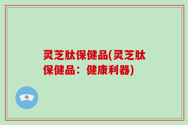 灵芝肽保健品(灵芝肽保健品:健康利器)-第1张图片-破壁灵芝孢子粉研究指南 灵芝肽保健品(灵芝肽保健品:健康利器)-第1张图片-破壁灵芝孢子粉研究指南