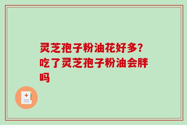 灵芝孢子粉油花好多？吃了灵芝孢子粉油会胖吗-第1张图片-破壁灵芝孢子粉研究指南