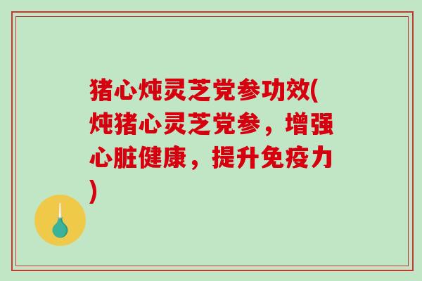猪心炖灵芝党参功效(炖猪心灵芝党参，增强心脏健康，提升免疫力)-第1张图片-破壁灵芝孢子粉研究指南