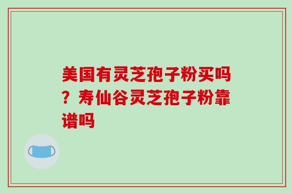 美国有灵芝孢子粉买吗？寿仙谷灵芝孢子粉靠谱吗-第1张图片-破壁灵芝孢子粉研究指南