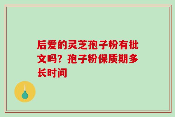 后爱的灵芝孢子粉有批文吗？孢子粉保质期多长时间-第1张图片-破壁灵芝孢子粉研究指南