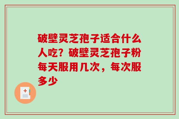 破壁灵芝孢子适合什么人吃?破壁灵芝孢子粉每天服用几次,每次服多少-第1张图片-破壁灵芝孢子粉研究指南 破壁灵芝孢子适合什么人吃?破壁灵芝孢子粉每天服用几次,每次服多少-第1张图片-破壁灵芝孢子粉研究指南