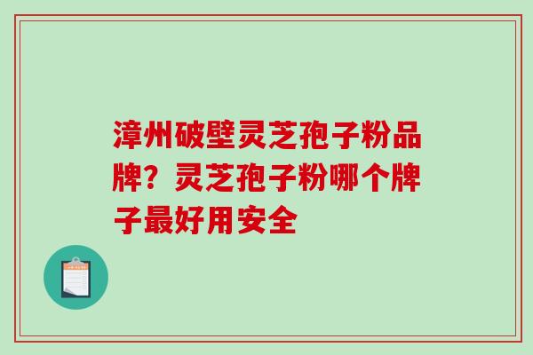 漳州破壁灵芝孢子粉品牌？灵芝孢子粉哪个牌子最好用安全-第1张图片-破壁灵芝孢子粉研究指南