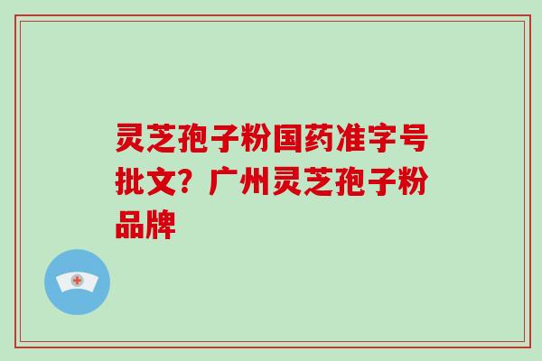 灵芝孢子粉国药准字号批文?广州灵芝孢子粉品牌-第1张图片-破壁灵芝孢子粉研究指南 灵芝孢子粉国药准字号批文?广州灵芝孢子粉品牌-第1张图片-破壁灵芝孢子粉研究指南