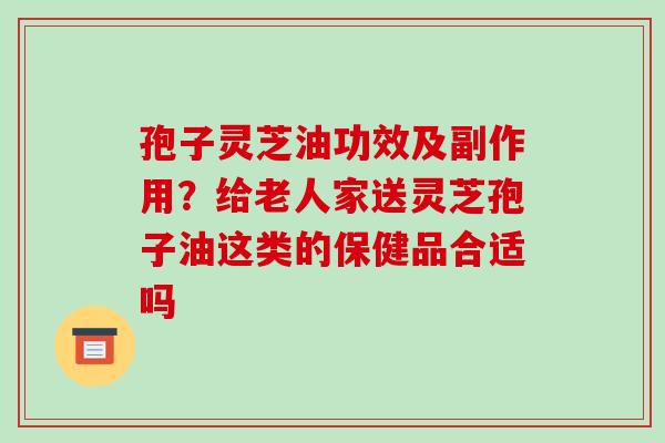 孢子灵芝油功效及副作用?给老人家送灵芝孢子油这类的保健品合适吗-第1张图片-破壁灵芝孢子粉研究指南 孢子灵芝油功效及副作用?给老人家送灵芝孢子油这类的保健品合适吗-第1张图片-破壁灵芝孢子粉研究指南