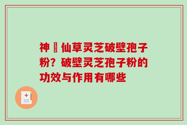 神佁仙草灵芝破壁孢子粉?破壁灵芝孢子粉的功效与作用有哪些-第1张图片-破壁灵芝孢子粉研究指南 神佁仙草灵芝破壁孢子粉?破壁灵芝孢子粉的功效与作用有哪些-第1张图片-破壁灵芝孢子粉研究指南