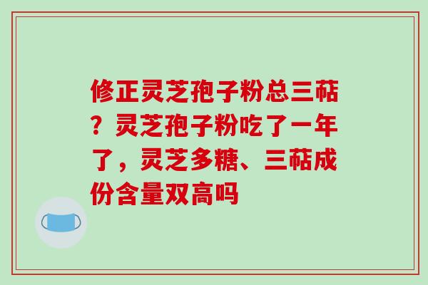 修正灵芝孢子粉总三萜?灵芝孢子粉吃了一年了,灵芝多糖、三萜成份含量双高吗-第1张图片-破壁灵芝孢子粉研究指南 修正灵芝孢子粉总三萜?灵芝孢子粉吃了一年了,灵芝多糖、三萜成份含量双高吗-第1张图片-破壁灵芝孢子粉研究指南