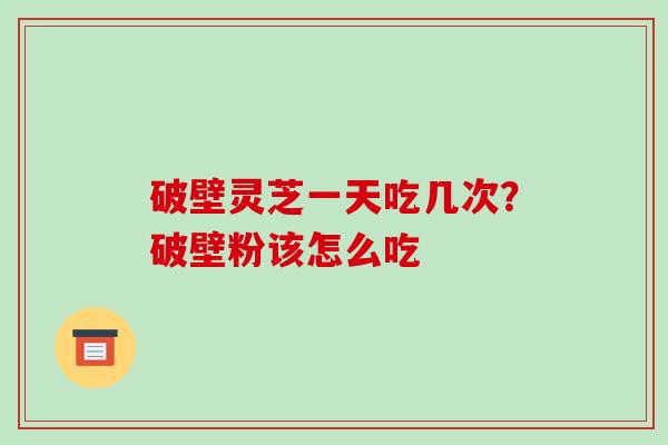 破壁灵芝一天吃几次?破壁粉该怎么吃-第1张图片-破壁灵芝孢子粉研究指南 破壁灵芝一天吃几次?破壁粉该怎么吃-第1张图片-破壁灵芝孢子粉研究指南