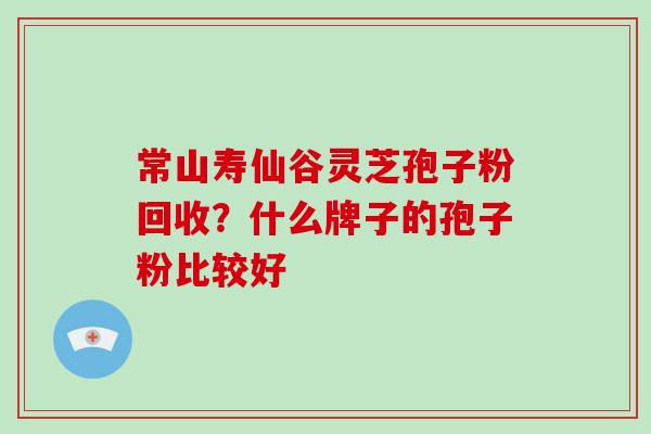 常山寿仙谷灵芝孢子粉回收?什么牌子的孢子粉比较好-第1张图片-破壁灵芝孢子粉研究指南 常山寿仙谷灵芝孢子粉回收?什么牌子的孢子粉比较好-第1张图片-破壁灵芝孢子粉研究指南
