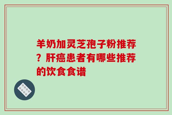 羊奶加灵芝孢子粉推荐?肝癌患者有哪些推荐的饮食食谱-第1张图片-破壁灵芝孢子粉研究指南 羊奶加灵芝孢子粉推荐?肝癌患者有哪些推荐的饮食食谱-第1张图片-破壁灵芝孢子粉研究指南