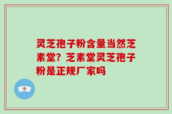 灵芝孢子粉含量当然芝素堂？芝素堂灵芝孢子粉是正规厂家吗-第1张图片-破壁灵芝孢子粉研究指南