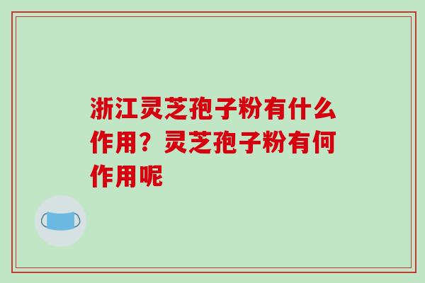 浙江灵芝孢子粉有什么作用?灵芝孢子粉有何作用呢-第1张图片-破壁灵芝孢子粉研究指南 浙江灵芝孢子粉有什么作用?灵芝孢子粉有何作用呢-第1张图片-破壁灵芝孢子粉研究指南
