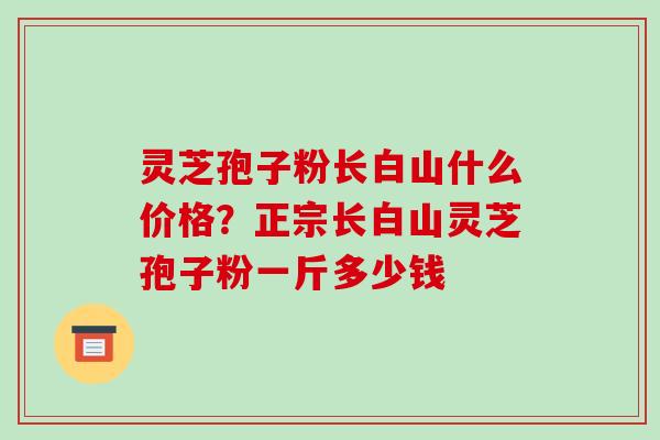 灵芝孢子粉长白山什么价格？正宗长白山灵芝孢子粉一斤多少钱-第1张图片-破壁灵芝孢子粉研究指南