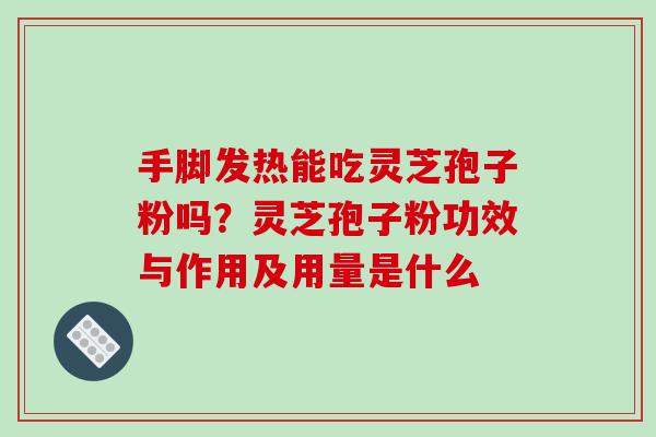 手脚发热能吃灵芝孢子粉吗?灵芝孢子粉功效与作用及用量是什么-第1张图片-破壁灵芝孢子粉研究指南 手脚发热能吃灵芝孢子粉吗?灵芝孢子粉功效与作用及用量是什么-第1张图片-破壁灵芝孢子粉研究指南