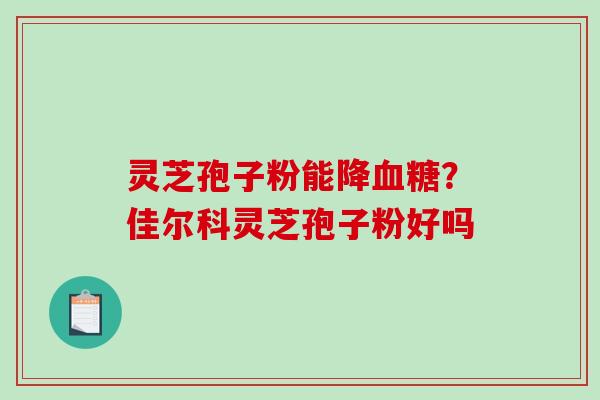灵芝孢子粉能降血糖?佳尔科灵芝孢子粉好吗-第1张图片-破壁灵芝孢子粉研究指南 灵芝孢子粉能降血糖?佳尔科灵芝孢子粉好吗-第1张图片-破壁灵芝孢子粉研究指南