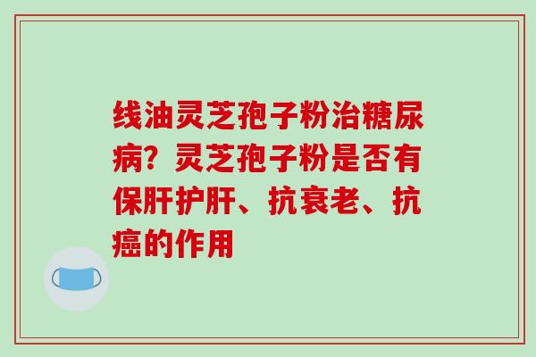 线油灵芝孢子粉治糖尿病?灵芝孢子粉是否有保肝护肝、抗衰老、抗癌的作用-第1张图片-破壁灵芝孢子粉研究指南 线油灵芝孢子粉治糖尿病?灵芝孢子粉是否有保肝护肝、抗衰老、抗癌的作用-第1张图片-破壁灵芝孢子粉研究指南