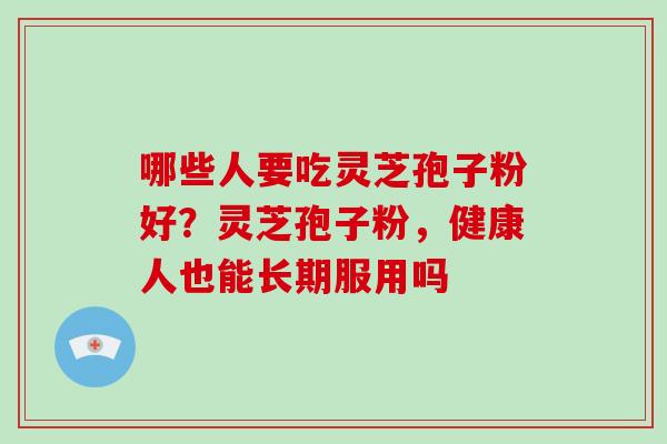 哪些人要吃灵芝孢子粉好?灵芝孢子粉,健康人也能长期服用吗-第1张图片-破壁灵芝孢子粉研究指南 哪些人要吃灵芝孢子粉好?灵芝孢子粉,健康人也能长期服用吗-第1张图片-破壁灵芝孢子粉研究指南