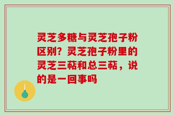 灵芝多糖与灵芝孢子粉区别?灵芝孢子粉里的灵芝三萜和总三萜,说的是一回事吗-第1张图片-破壁灵芝孢子粉研究指南 灵芝多糖与灵芝孢子粉区别?灵芝孢子粉里的灵芝三萜和总三萜,说的是一回事吗-第1张图片-破壁灵芝孢子粉研究指南
