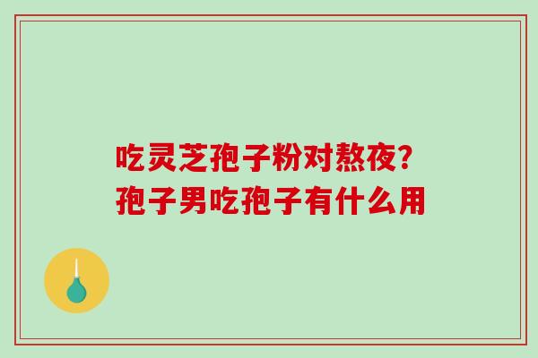 吃灵芝孢子粉对熬夜?孢子男吃孢子有什么用-第1张图片-破壁灵芝孢子粉研究指南 吃灵芝孢子粉对熬夜?孢子男吃孢子有什么用-第1张图片-破壁灵芝孢子粉研究指南