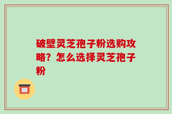 破壁灵芝孢子粉选购攻略?怎么选择灵芝孢子粉-第1张图片-破壁灵芝孢子粉研究指南 破壁灵芝孢子粉选购攻略?怎么选择灵芝孢子粉-第1张图片-破壁灵芝孢子粉研究指南