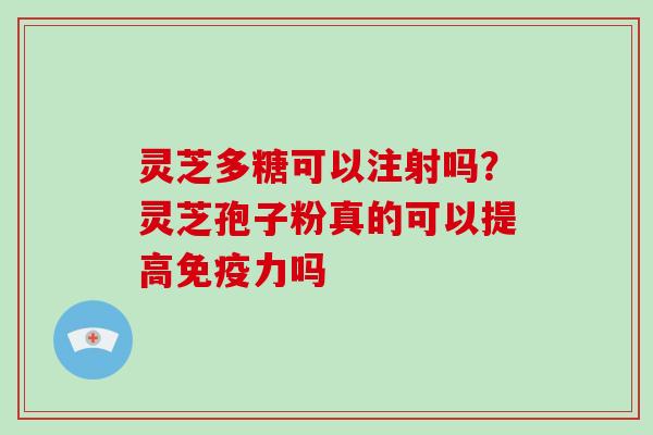 灵芝多糖可以注射吗？灵芝孢子粉真的可以提高免疫力吗-第1张图片-破壁灵芝孢子粉研究指南