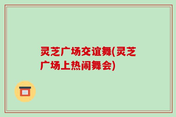 灵芝广场交谊舞(灵芝广场上热闹舞会)-第1张图片-破壁灵芝孢子粉研究指南 灵芝广场交谊舞(灵芝广场上热闹舞会)-第1张图片-破壁灵芝孢子粉研究指南