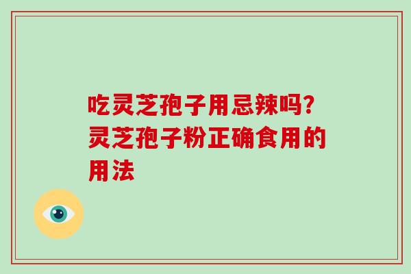 吃灵芝孢子用忌辣吗？灵芝孢子粉正确食用的用法-第1张图片-破壁灵芝孢子粉研究指南