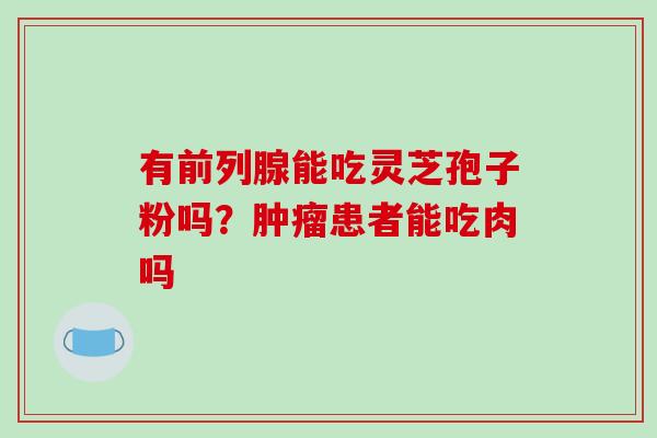 有前列腺能吃灵芝孢子粉吗？肿瘤患者能吃肉吗-第1张图片-破壁灵芝孢子粉研究指南