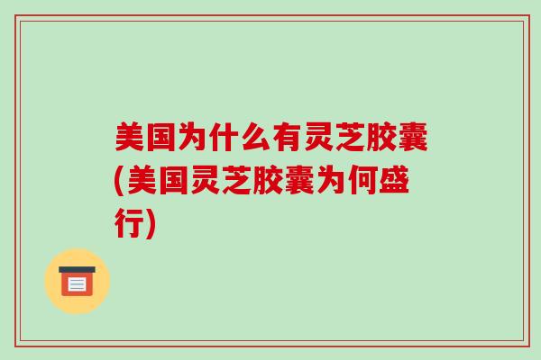 美国为什么有灵芝胶囊(美国灵芝胶囊为何盛行)-第1张图片-破壁灵芝孢子粉研究指南 美国为什么有灵芝胶囊(美国灵芝胶囊为何盛行)-第1张图片-破壁灵芝孢子粉研究指南