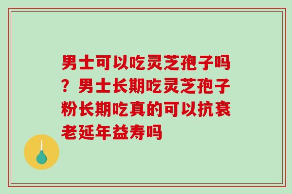 男士可以吃灵芝孢子吗?男士长期吃灵芝孢子粉长期吃真的可以抗衰老延年益寿吗-第1张图片-破壁灵芝孢子粉研究指南 男士可以吃灵芝孢子吗?男士长期吃灵芝孢子粉长期吃真的可以抗衰老延年益寿吗-第1张图片-破壁灵芝孢子粉研究指南