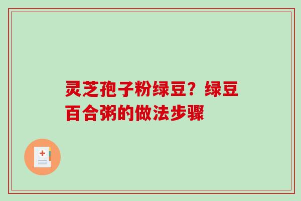 灵芝孢子粉绿豆？绿豆百合粥的做法步骤-第1张图片-破壁灵芝孢子粉研究指南