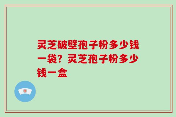 灵芝破壁孢子粉多少钱一袋?灵芝孢子粉多少钱一盒-第1张图片-破壁灵芝孢子粉研究指南 灵芝破壁孢子粉多少钱一袋?灵芝孢子粉多少钱一盒-第1张图片-破壁灵芝孢子粉研究指南