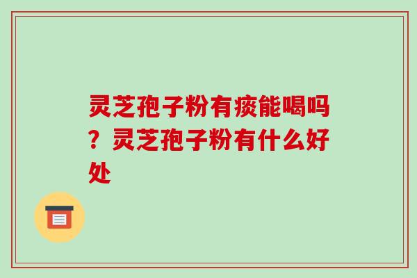 灵芝孢子粉有痰能喝吗？灵芝孢子粉有什么好处-第1张图片-破壁灵芝孢子粉研究指南