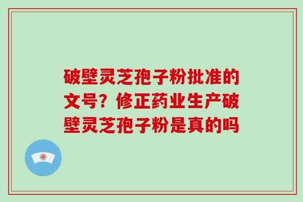 破壁灵芝孢子粉批准的文号?修正药业生产破壁灵芝孢子粉是真的吗-第1张图片-破壁灵芝孢子粉研究指南 破壁灵芝孢子粉批准的文号?修正药业生产破壁灵芝孢子粉是真的吗-第1张图片-破壁灵芝孢子粉研究指南